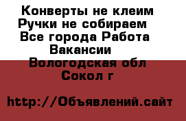 Конверты не клеим! Ручки не собираем! - Все города Работа » Вакансии   . Вологодская обл.,Сокол г.